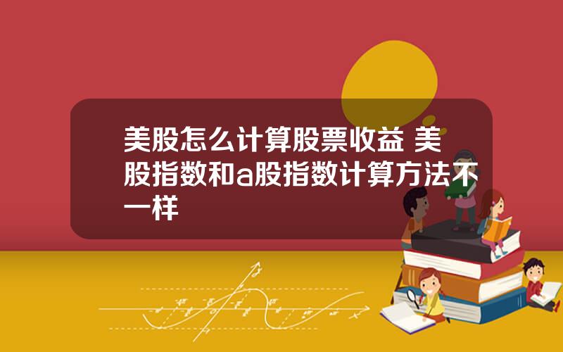 美股怎么计算股票收益 美股指数和a股指数计算方法不一样